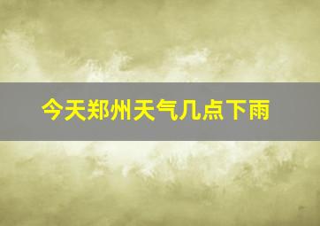 今天郑州天气几点下雨