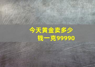 今天黄金卖多少钱一克99990