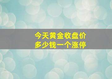 今天黄金收盘价多少钱一个涨停