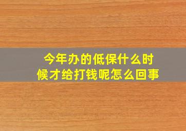 今年办的低保什么时候才给打钱呢怎么回事