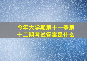 今年大学期第十一季第十二期考试答案是什么