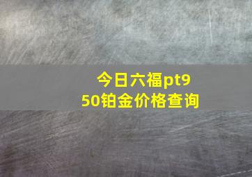 今日六福pt950铂金价格查询