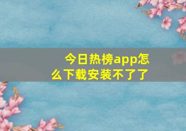 今日热榜app怎么下载安装不了了