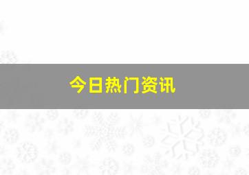 今日热门资讯