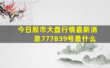 今日股市大盘行情最新消息777839号是什么