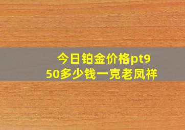 今日铂金价格pt950多少钱一克老凤祥