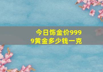 今日饰金价9999黄金多少钱一克