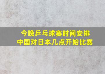 今晚乒乓球赛时间安排中国对日本几点开始比赛