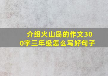 介绍火山岛的作文300字三年级怎么写好句子