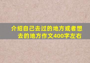 介绍自己去过的地方或者想去的地方作文400字左右