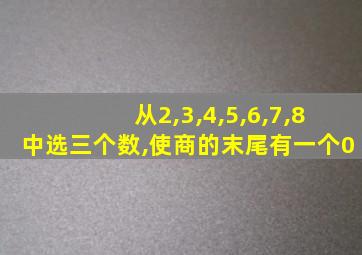 从2,3,4,5,6,7,8中选三个数,使商的末尾有一个0