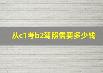 从c1考b2驾照需要多少钱