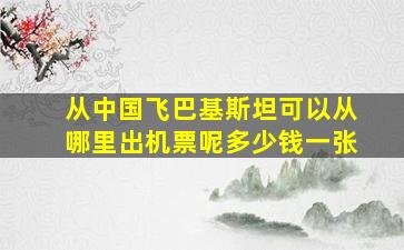 从中国飞巴基斯坦可以从哪里出机票呢多少钱一张