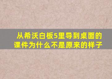 从希沃白板5里导到桌面的课件为什么不是原来的样子