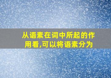 从语素在词中所起的作用看,可以将语素分为