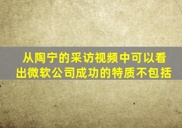 从陶宁的采访视频中可以看出微软公司成功的特质不包括