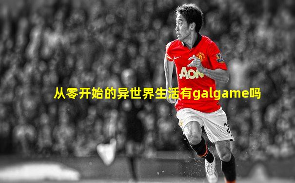 从零开始的异世界生活有galgame吗