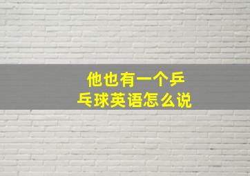 他也有一个乒乓球英语怎么说