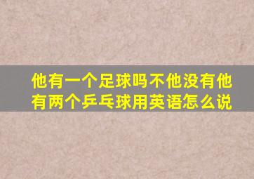 他有一个足球吗不他没有他有两个乒乓球用英语怎么说