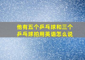 他有五个乒乓球和三个乒乓球拍用英语怎么说