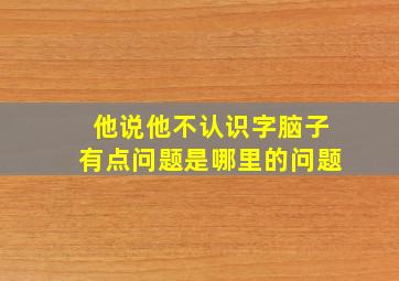 他说他不认识字脑子有点问题是哪里的问题