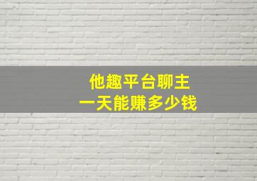 他趣平台聊主一天能赚多少钱