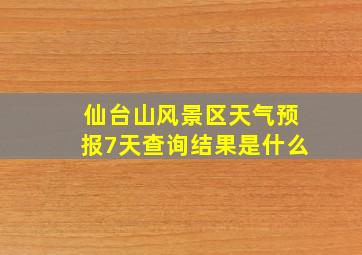 仙台山风景区天气预报7天查询结果是什么