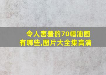 令人害羞的70幅油画有哪些,图片大全集高清