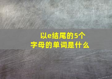 以e结尾的5个字母的单词是什么