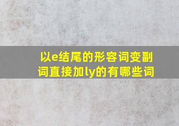 以e结尾的形容词变副词直接加ly的有哪些词