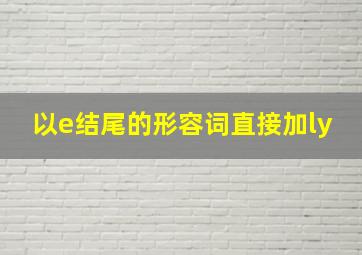 以e结尾的形容词直接加ly