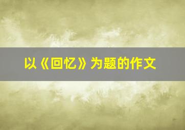 以《回忆》为题的作文