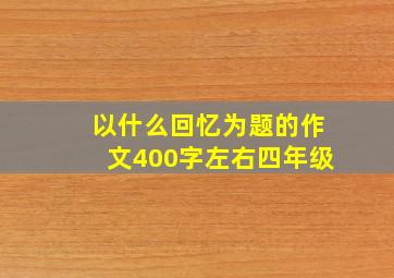 以什么回忆为题的作文400字左右四年级