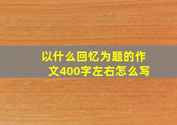 以什么回忆为题的作文400字左右怎么写