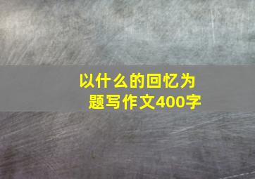 以什么的回忆为题写作文400字