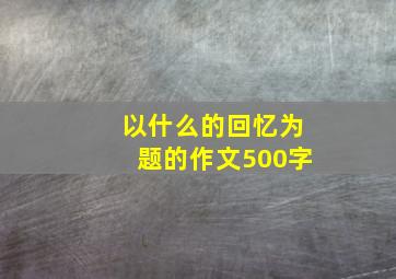 以什么的回忆为题的作文500字