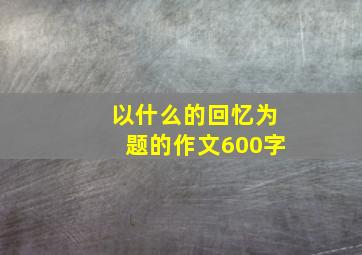 以什么的回忆为题的作文600字