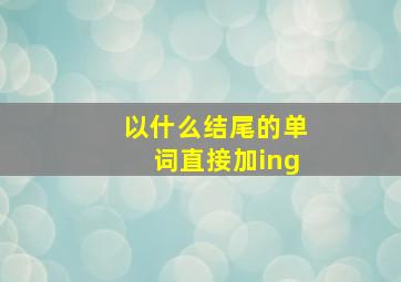 以什么结尾的单词直接加ing