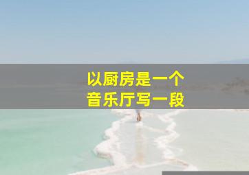 以厨房是一个音乐厅写一段