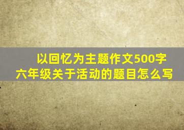 以回忆为主题作文500字六年级关于活动的题目怎么写