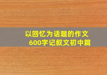 以回忆为话题的作文600字记叙文初中篇