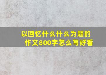 以回忆什么什么为题的作文800字怎么写好看