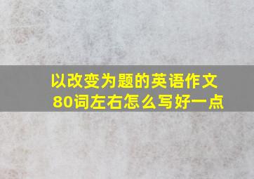 以改变为题的英语作文80词左右怎么写好一点