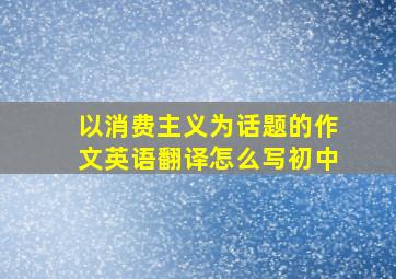 以消费主义为话题的作文英语翻译怎么写初中