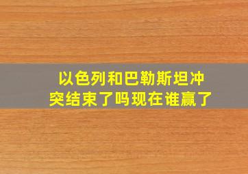 以色列和巴勒斯坦冲突结束了吗现在谁赢了