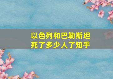 以色列和巴勒斯坦死了多少人了知乎