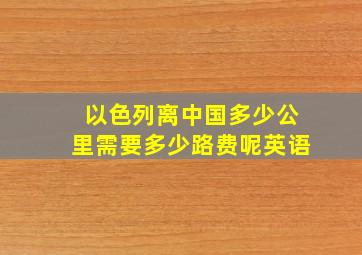 以色列离中国多少公里需要多少路费呢英语