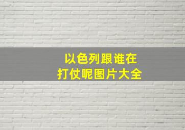 以色列跟谁在打仗呢图片大全