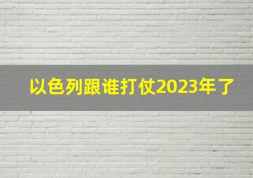 以色列跟谁打仗2023年了