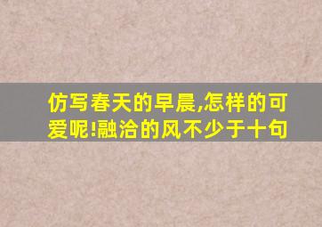 仿写春天的早晨,怎样的可爱呢!融洽的风不少于十句